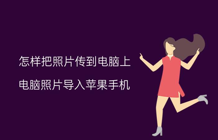 怎样把照片传到电脑上 电脑照片导入苹果手机？